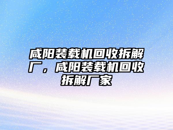 咸陽裝載機回收拆解廠，咸陽裝載機回收拆解廠家