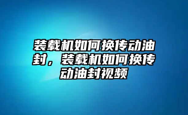 裝載機如何換傳動油封，裝載機如何換傳動油封視頻