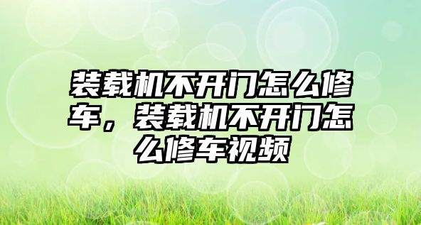 裝載機不開門怎么修車，裝載機不開門怎么修車視頻