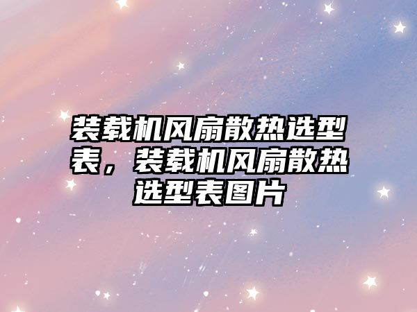 裝載機風扇散熱選型表，裝載機風扇散熱選型表圖片