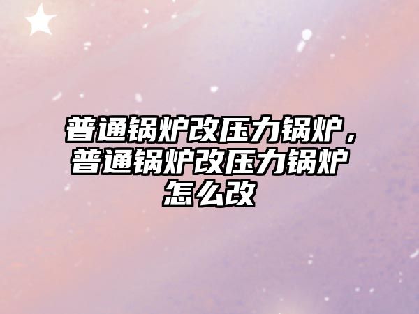 普通鍋爐改壓力鍋爐，普通鍋爐改壓力鍋爐怎么改