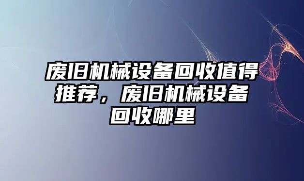 廢舊機(jī)械設(shè)備回收值得推薦，廢舊機(jī)械設(shè)備回收哪里