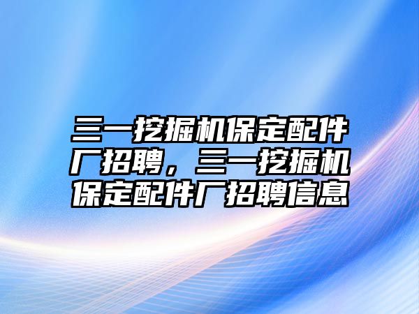 三一挖掘機(jī)保定配件廠招聘，三一挖掘機(jī)保定配件廠招聘信息