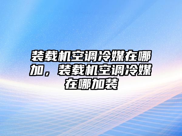 裝載機(jī)空調(diào)冷媒在哪加，裝載機(jī)空調(diào)冷媒在哪加裝