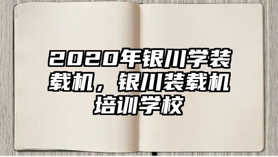 2020年銀川學(xué)裝載機(jī)，銀川裝載機(jī)培訓(xùn)學(xué)校