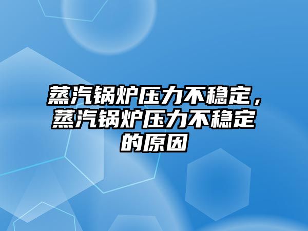 蒸汽鍋爐壓力不穩(wěn)定，蒸汽鍋爐壓力不穩(wěn)定的原因