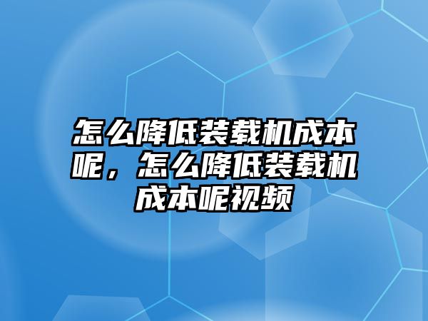 怎么降低裝載機(jī)成本呢，怎么降低裝載機(jī)成本呢視頻