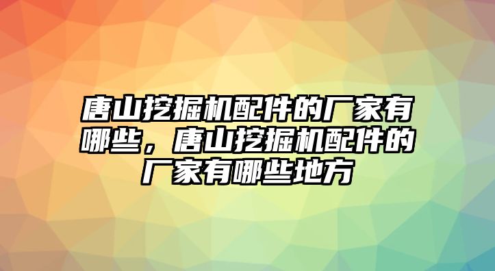 唐山挖掘機配件的廠家有哪些，唐山挖掘機配件的廠家有哪些地方