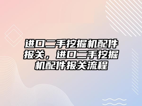 進口二手挖掘機配件報關，進口二手挖掘機配件報關流程