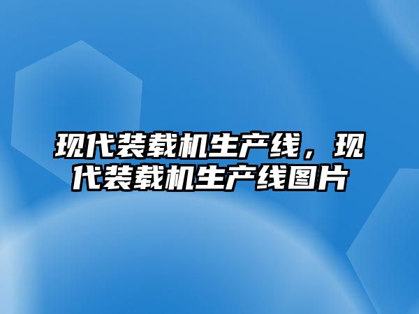 現(xiàn)代裝載機(jī)生產(chǎn)線，現(xiàn)代裝載機(jī)生產(chǎn)線圖片