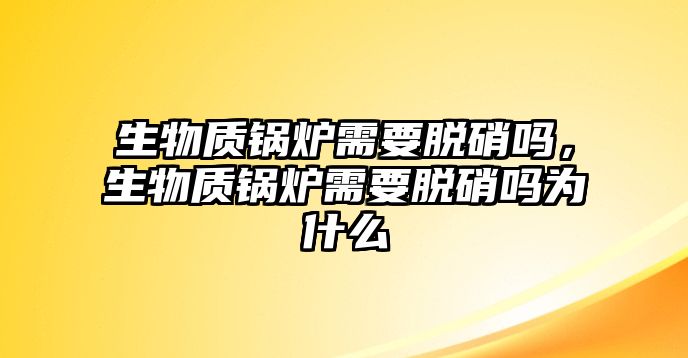 生物質(zhì)鍋爐需要脫硝嗎，生物質(zhì)鍋爐需要脫硝嗎為什么