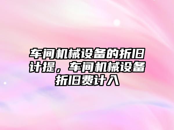 車間機械設(shè)備的折舊計提，車間機械設(shè)備折舊費計入