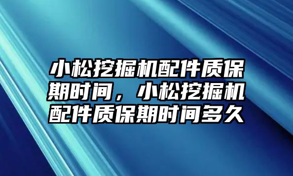 小松挖掘機配件質保期時間，小松挖掘機配件質保期時間多久