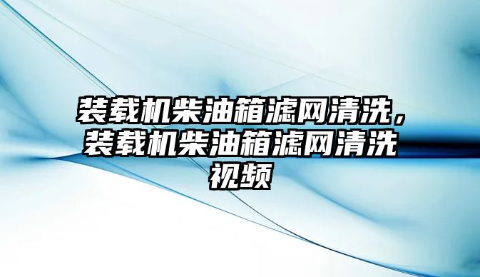 裝載機(jī)柴油箱濾網(wǎng)清洗，裝載機(jī)柴油箱濾網(wǎng)清洗視頻