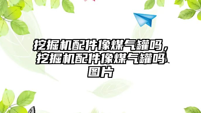 挖掘機(jī)配件像煤氣罐嗎，挖掘機(jī)配件像煤氣罐嗎圖片