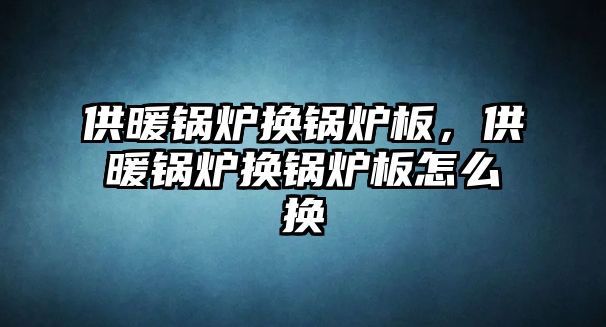 供暖鍋爐換鍋爐板，供暖鍋爐換鍋爐板怎么換