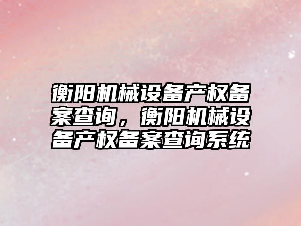 衡陽機械設備產權備案查詢，衡陽機械設備產權備案查詢系統(tǒng)