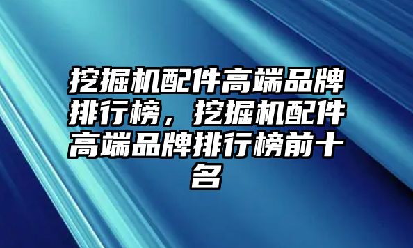 挖掘機配件高端品牌排行榜，挖掘機配件高端品牌排行榜前十名