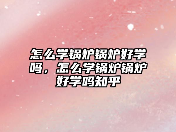 怎么學(xué)鍋爐鍋爐好學(xué)嗎，怎么學(xué)鍋爐鍋爐好學(xué)嗎知乎