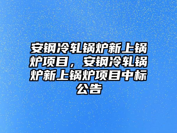 安鋼冷軋鍋爐新上鍋爐項目，安鋼冷軋鍋爐新上鍋爐項目中標公告