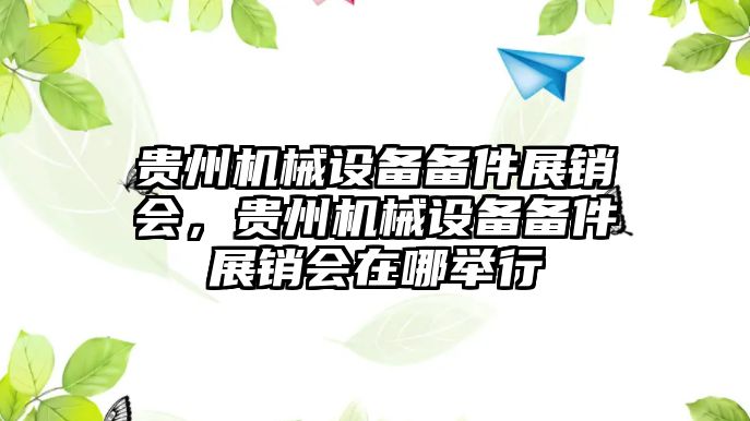 貴州機械設備備件展銷會，貴州機械設備備件展銷會在哪舉行