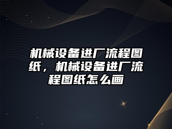 機械設(shè)備進廠流程圖紙，機械設(shè)備進廠流程圖紙怎么畫