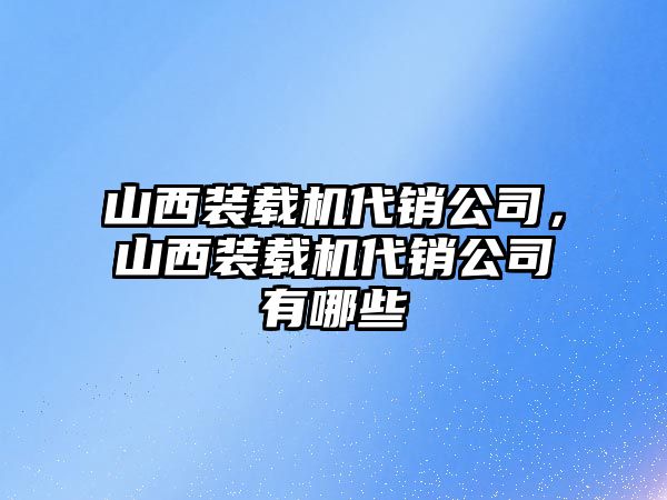 山西裝載機(jī)代銷公司，山西裝載機(jī)代銷公司有哪些