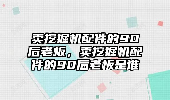 賣(mài)挖掘機(jī)配件的90后老板，賣(mài)挖掘機(jī)配件的90后老板是誰(shuí)