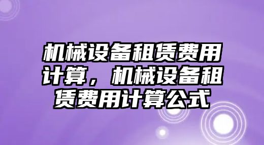 機(jī)械設(shè)備租賃費(fèi)用計(jì)算，機(jī)械設(shè)備租賃費(fèi)用計(jì)算公式