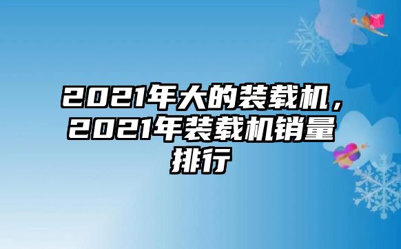 2021年大的裝載機(jī)，2021年裝載機(jī)銷量排行