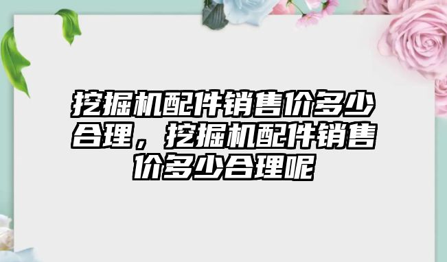 挖掘機(jī)配件銷售價多少合理，挖掘機(jī)配件銷售價多少合理呢