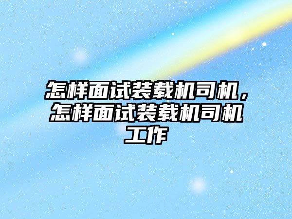 怎樣面試裝載機(jī)司機(jī)，怎樣面試裝載機(jī)司機(jī)工作