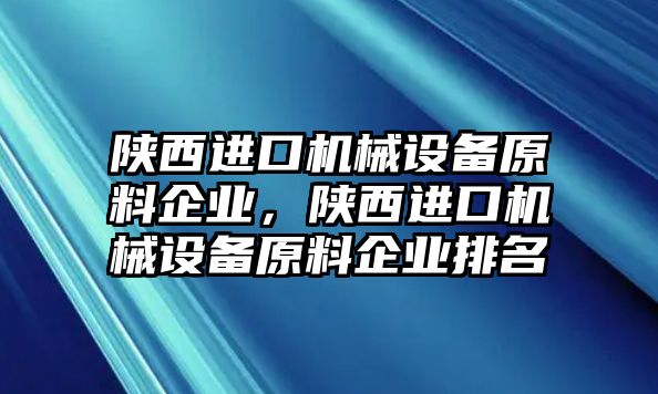 陜西進口機械設備原料企業(yè)，陜西進口機械設備原料企業(yè)排名