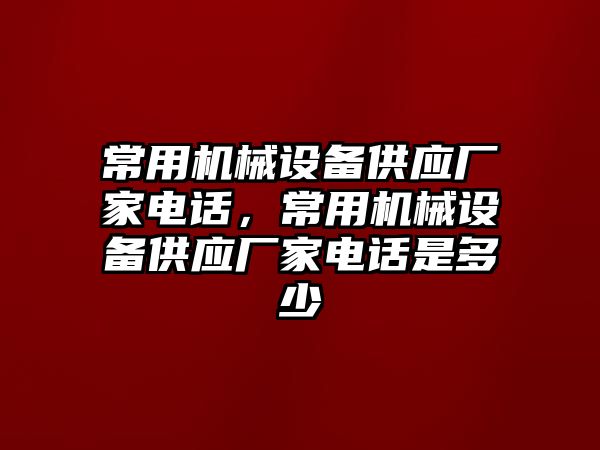 常用機械設備供應廠家電話，常用機械設備供應廠家電話是多少