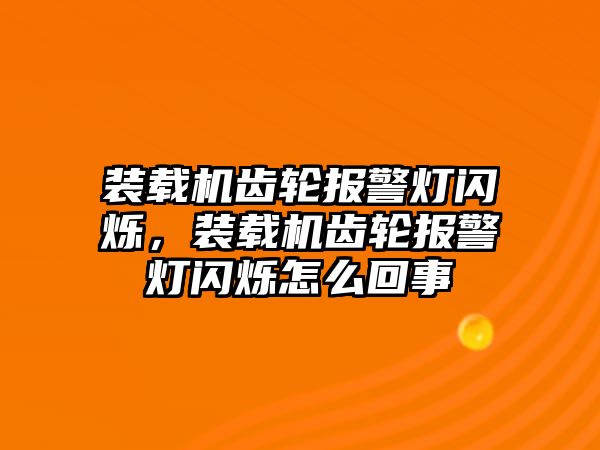 裝載機齒輪報警燈閃爍，裝載機齒輪報警燈閃爍怎么回事