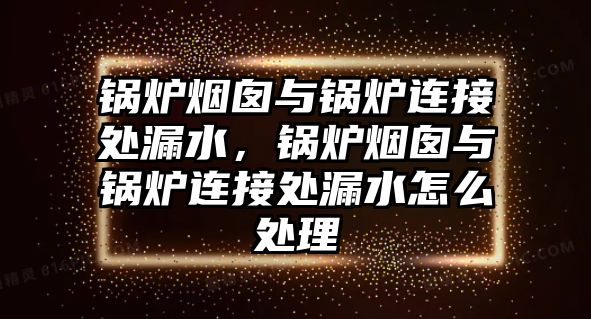 鍋爐煙囪與鍋爐連接處漏水，鍋爐煙囪與鍋爐連接處漏水怎么處理