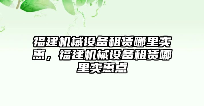 福建機械設(shè)備租賃哪里實惠，福建機械設(shè)備租賃哪里實惠點