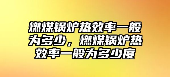 燃煤鍋爐熱效率一般為多少，燃煤鍋爐熱效率一般為多少度