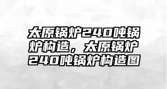 太原鍋爐240噸鍋爐構(gòu)造，太原鍋爐240噸鍋爐構(gòu)造圖