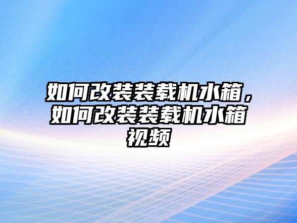 如何改裝裝載機水箱，如何改裝裝載機水箱視頻