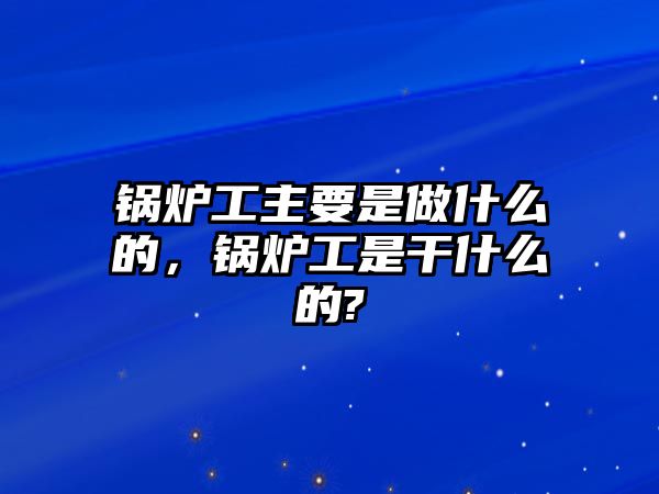 鍋爐工主要是做什么的，鍋爐工是干什么的?