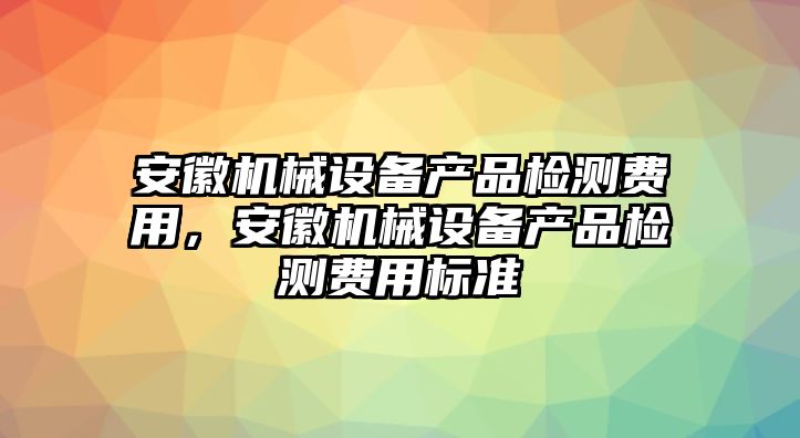 安徽機(jī)械設(shè)備產(chǎn)品檢測(cè)費(fèi)用，安徽機(jī)械設(shè)備產(chǎn)品檢測(cè)費(fèi)用標(biāo)準(zhǔn)