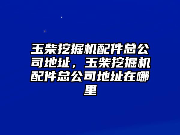 玉柴挖掘機配件總公司地址，玉柴挖掘機配件總公司地址在哪里