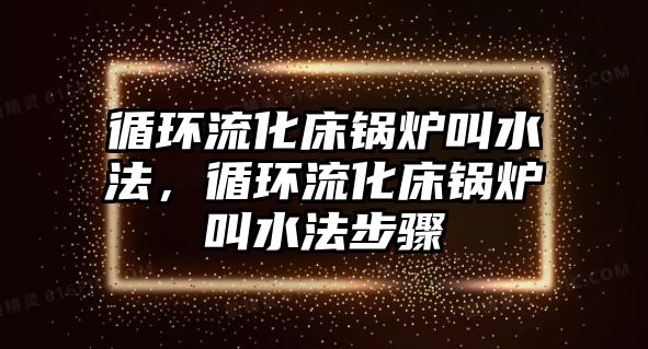 循環(huán)流化床鍋爐叫水法，循環(huán)流化床鍋爐叫水法步驟