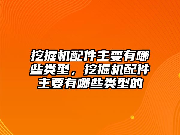 挖掘機配件主要有哪些類型，挖掘機配件主要有哪些類型的