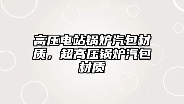 高壓電站鍋爐汽包材質(zhì)，超高壓鍋爐汽包材質(zhì)