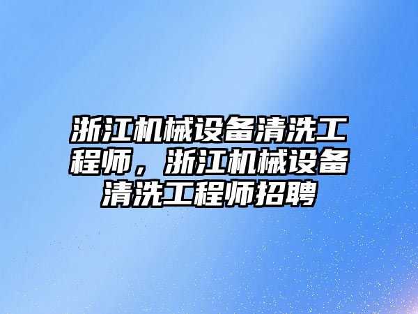 浙江機械設備清洗工程師，浙江機械設備清洗工程師招聘