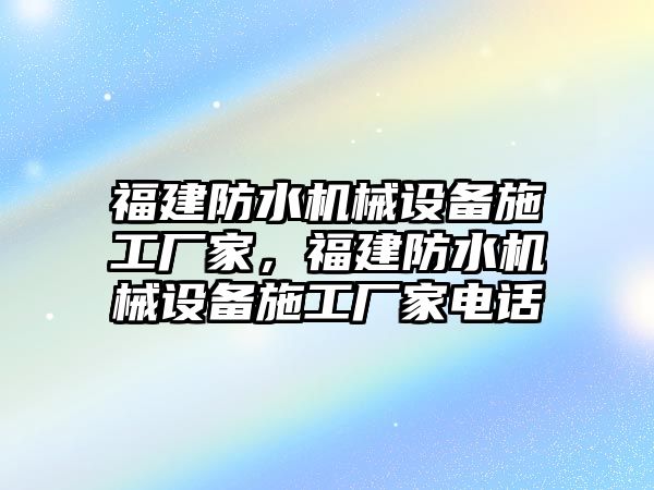 福建防水機械設備施工廠家，福建防水機械設備施工廠家電話