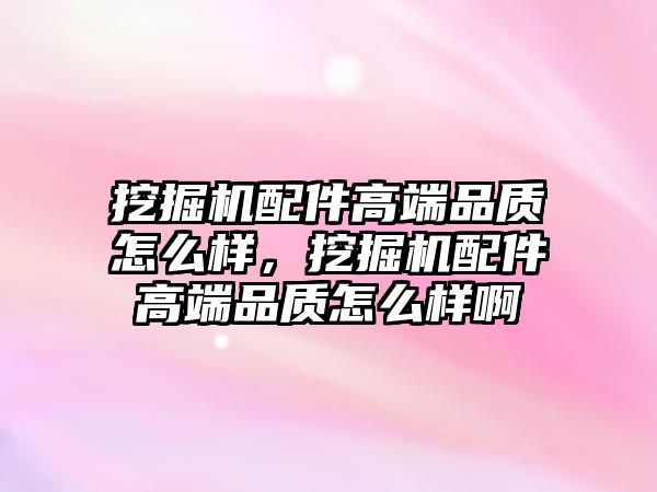 挖掘機配件高端品質(zhì)怎么樣，挖掘機配件高端品質(zhì)怎么樣啊