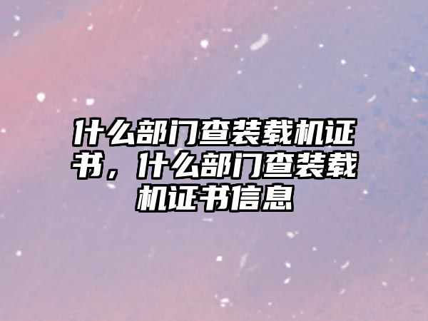 什么部門查裝載機(jī)證書，什么部門查裝載機(jī)證書信息